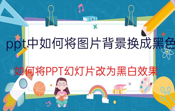 ppt中如何将图片背景换成黑色 如何将PPT幻灯片改为黑白效果？